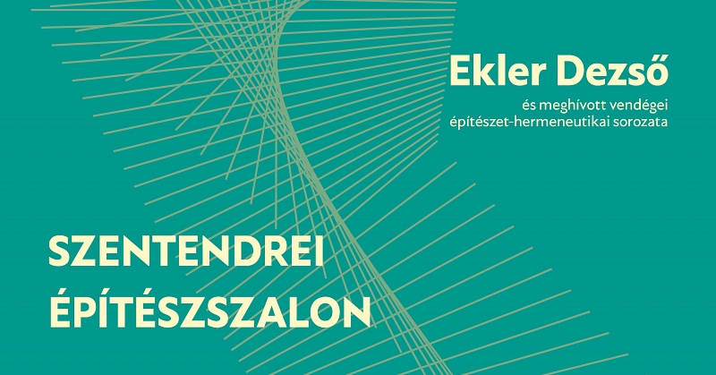 SZENTENDREI ÉPÍTÉSZSZALON – Ekler Dezső és meghívott vendégei építészet-hermeneutikai sorozata